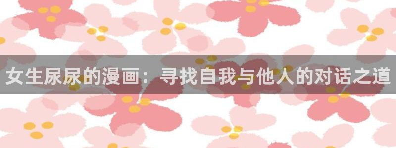韩漫网站黄：女生尿尿的漫画：寻找自我与他人的对话之道