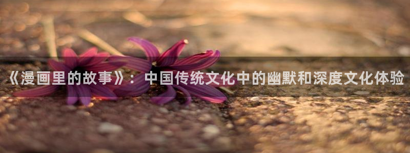 日韩漫画羞羞：《漫画里的故事》：中国传统文化中的幽默和深度文化体验